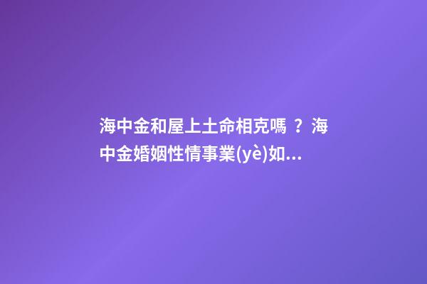 海中金和屋上土命相克嗎？海中金婚姻性情事業(yè)如何